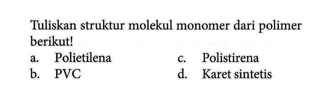 Tuliskan struktur molekul monomer dari polimer berikut!a. Polietilena c. Polistirena b. PVC d. Karet sintetis 