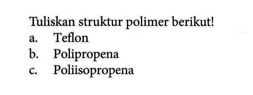 Tuliskan struktur polimer berikut! a. Teflon b. Polipropena c. Poliisopropena