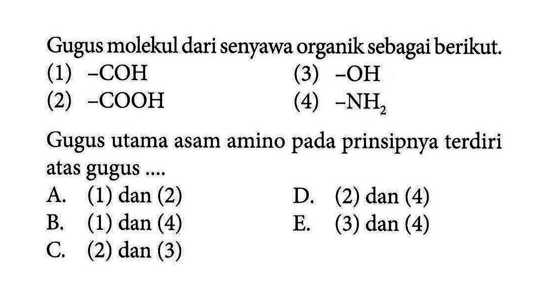 Gugus molekul dari senyawa organik sebagai berikut. (1)  -COH (3)  -OH (2)  -COOH (4)  -NH2 Gugus utama asam amino pada prinsipnya terdiri atas gugus ....