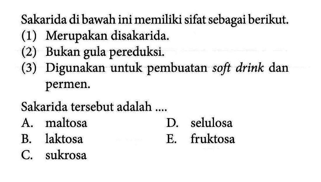 Sakarida di bawah ini memiliki sifat sebagai berikut. 
(1) Merupakan disakarida. 
(2) Bukan gula pereduksi. 
(3) Digunakan untuk pembuatan soft drink dan permen. 
Sakarida tersebut adalah ....