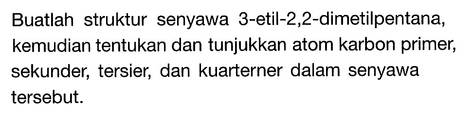 Buatlah struktur senyawa 3-etil-2,2-dimetilpentana, kemudian tentukan dan tunjukkan atom karbon primer, sekunder, tersier, dan kuarterner dalam senyawa tersebut.