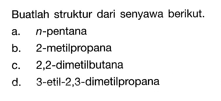 Buatlah struktur dari senyawa berikut. a. n-pentana b. 2-metilpropana c. 2,2-dimetilbutana d. 3-etil-2,3-dimetilpropana  