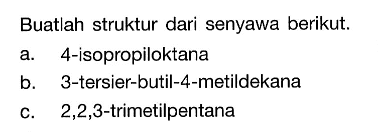 Buatlah struktur dari senyawa berikut. a. 4-isopropiloktana b. 3-tersier-butil-4-metildekana c. 2,2,3-trimetilpentana 