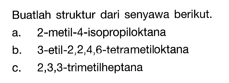 Buatlah struktur dari senyawa berikut. a. 2-metil-4-isopropiloktana b. 3-etil-2,2,4,6-tetrametiloktana c. 2,3,3-trimetilheptana