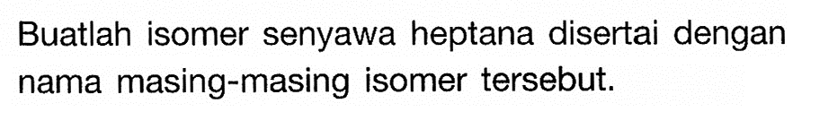 Buatlah isomer senyawa heptana disertai dengan nama masing-masing isomer tersebut. 