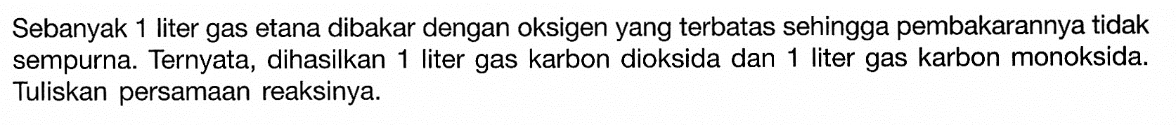 Sebanyak 1 liter gas etana dibakar dengan oksigen yang terbatas sehingga pembakarannya tidak sempurna. Ternyata, dihasilkan 1 liter gas karbon dioksida dan 1 liter gas karbon monoksida. Tuliskan persamaan reaksinya.