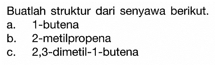 Buatlah struktur dari senyawa berikut. a. 1-butena b. 2-metilpropena c. 2,3-dimetil-1-butena 