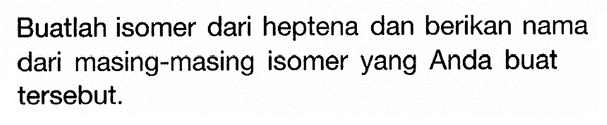 Buatlah isomer dari heptena dan berikan nama dari masing-masing isomer yang Anda buat tersebut.