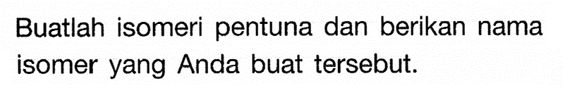 Buatlah isomeri pentuna dan berikan nama isomer yang Anda buat tersebut. 