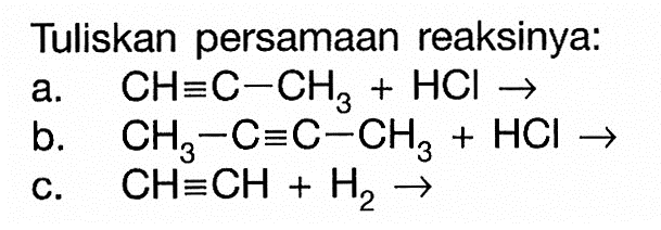 Tuliskan persamaan reaksinya: a. CH = C - CH3 + HCl -> b. CH3 - C = C - CH3 + HCl -> c. CH = CH + H2 ->