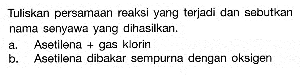 Tuliskan persamaan reaksi yang terjadi dan sebutkan nama senyawa yang dihasilkan. a. Asetilena + gas klorin b. Asetilena dibakar sempurna dengan oksigen