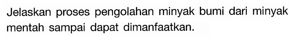 Jelaskan proses pengolahan minyak bumi dari minyak mentah sampai dapat dimanfaatkan.