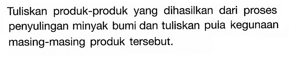 Tuliskan produk-produk yang dihasilkan dari proses penyulingan minyak bumi dan tuliskan pula kegunaan masing-masing produk tersebut.