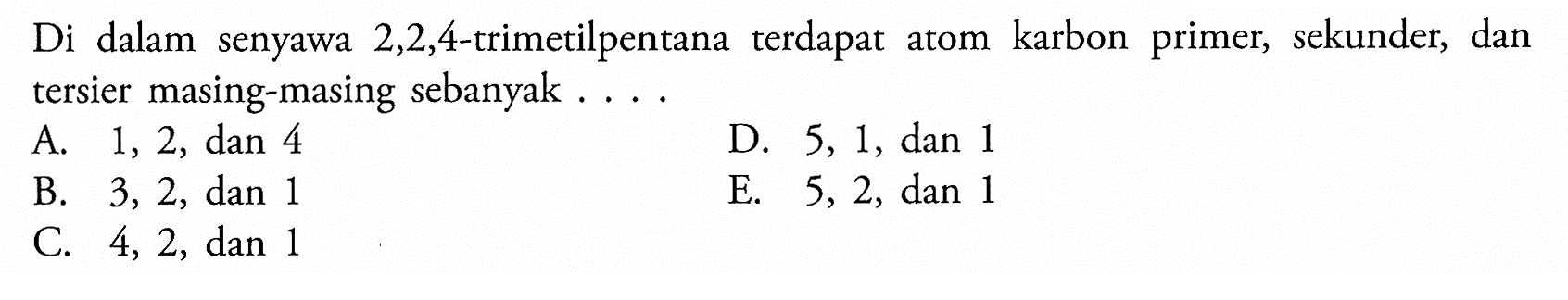 Di dalam senyawa 2,2,4-trimetilpentana terdapat atom karbon primer, sekunder, dan tersier masing-masing sebanyak ....