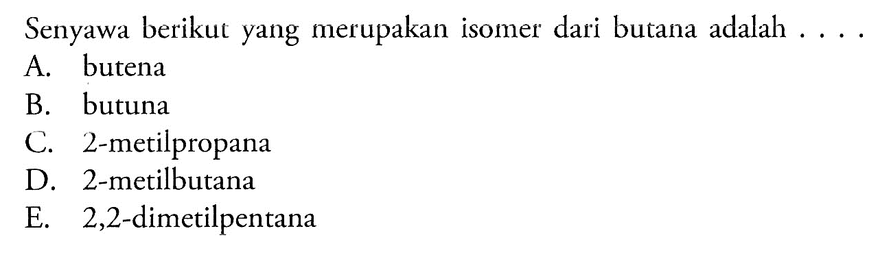 Senyawa berikut yang merupakan isomer dari butana adalah . . . . 