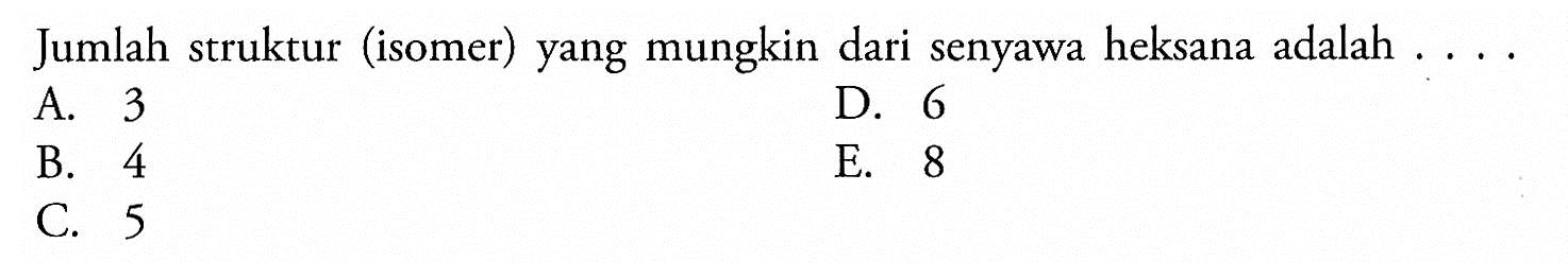 Jumlah struktur (isomer) yang mungkin dari senyawa heksana adalah . . . . 