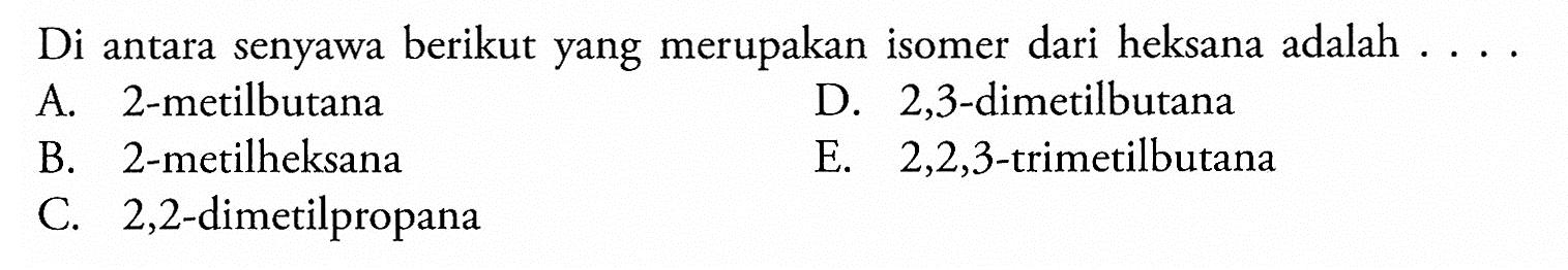 Di antara senyawa berikut yang merupakan isomer dari heksana adalah . . . . 