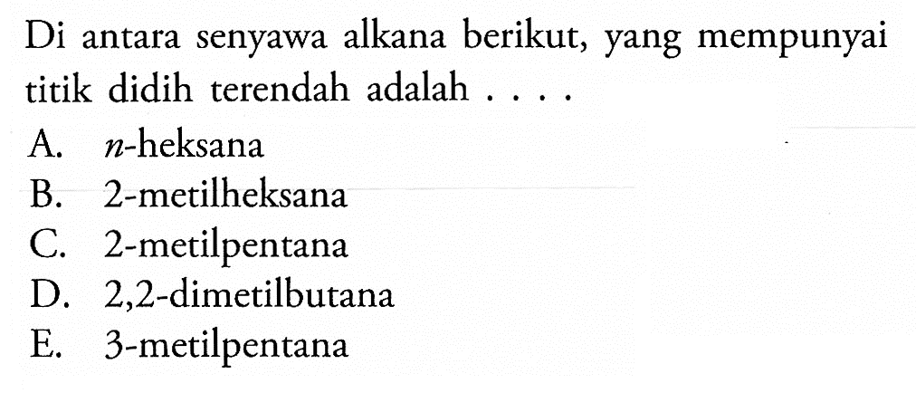 Di antara senyawa alkana berikut, yang mempunyai titik didih terendah adalah .... A.  n -heksana B. 2-metilheksana C. 2-metilpentana D. 2,2 -dimetilbutana E. 3-metilpentana 