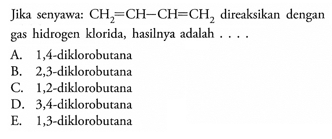 Jika senyawa: CH2=CH-CH=CH2 direaksikan dengan gas hidrogen klorida, hasilnya adalah . . . . 