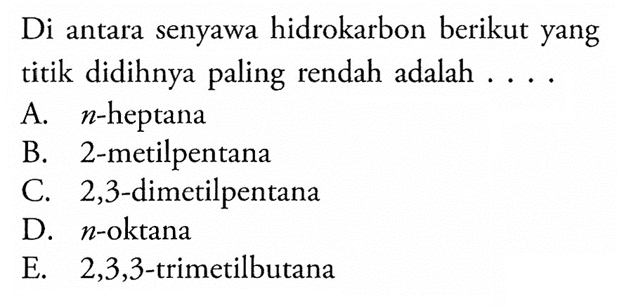 Di antara senyawa hidrokarbon berikut yang titik didihnya paling rendah adalah .... A. n -heptana B. 2-metilpentana C. 2,3-dimetilpentana D. n -oktana E. 2,3,3 -trimetilbutana 