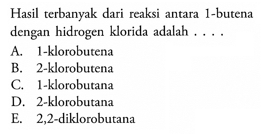 Hasil terbanyak dari reaksi antara 1-butena dengan hidrogen klorida adalah ....
A. 1-klorobutena
B. 2-klorobutena
C. 1-klorobutana
D. 2-klorobutana
E. 2,2-diklorobutana