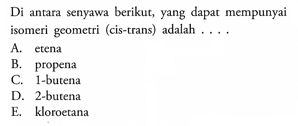 Di antara senyawa berikut, yang dapat mempunyai isomeri geometri (cis-trans) adalah ....
A. etena
B. propena
C. 1-butena
D. 2-butena
E. kloroetana