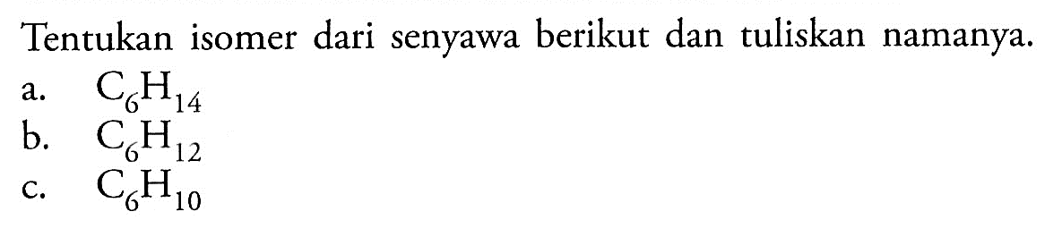 Tentukan isomer dari senyawa berikut dan tuliskan namanya. a. C6H14 b. C6H12 c. C6H10 