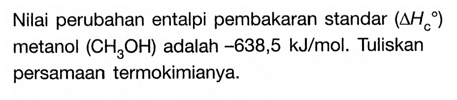 Nilai perubahan entalpi pembakaran standar (delta Hc) metanol (CH3OH) adalah -638,5 kJ/mol. Tuliskan persamaan termokimianya. 