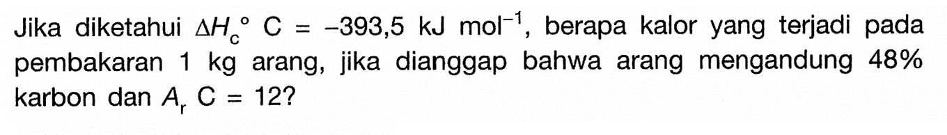 Jika diketahui  segitiga Hc C=-393,5 kJ mol^(-1), berapa kalor yang terjadi pada pembakaran 1 kg arang, jika dianggap bahwa arang mengandung  48%  karbon  dan Ar C=12 ?