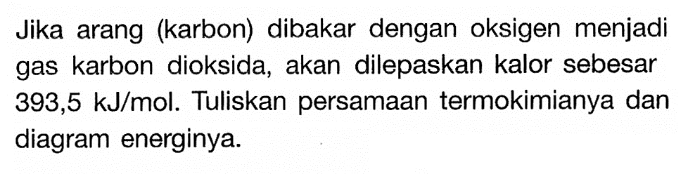 Jika arang (karbon) dibakar dengan oksigen menjadi gas karbon dioksida, akan dilepaskan kalor sebesar 393,5 kJ/mol. Tuliskan persamaan termokimianya dan diagram energinya.