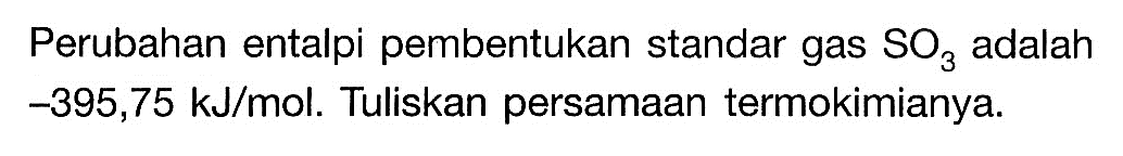 Perubahan entalpi pembentukan standar gas SO3 adalah -395,75 kJ/mol. Tuliskan persamaan termokimianya.