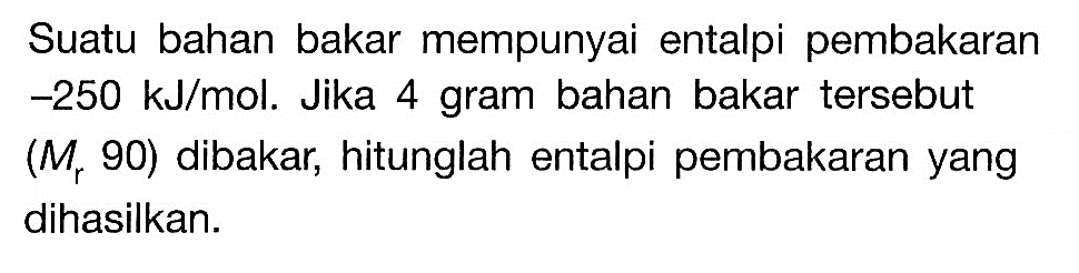 Suatu bahan bakar mempunyai entalpi pembakaran -250 kJ/mol. Jika 4 gram bahan bakar tersebut (Mr 90) dibakar, hitunglah entalpi pembakaran yang dihasilkan.