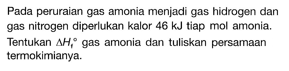 Pada peruraian gas amonia menjadi gas hidrogen dan gas nitrogen diperlukan kalor 46 kJ tiap mol amonia. Tentukan segitiga Hf gas amonia dan tuliskan persamaan termokimianya.