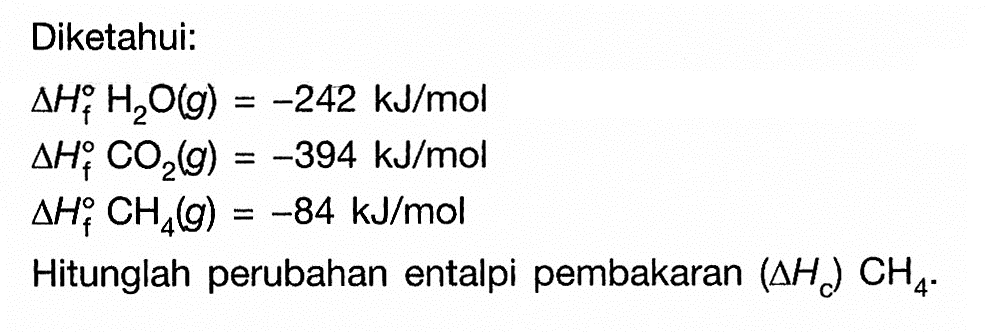 Diketahui:delta Hf H2O(g)=-242 kJ/mol delta Hf CO2(g)=-394 kJ/mol delta Hf CH4(g)=-84 kJ/molHitunglah perubahan entalpi pembakaran (delta HC) CH4.