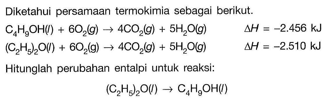 Diketahui persamaan termokimia sebagai berikut. C4H9OH(l)+6O2(g) -> 4CO2(g)+5H2O(g) segitiga H=-2.456 kJ (C2H5)2O(l)+6O2(g) -> 4CO2(g)+5 H2O(g) segitiga H=-2.510 kJ Hitunglah perubahan entalpi untuk reaksi: (C2H5)2O(I) -> C4H9OH(I) 