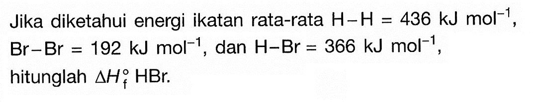 Jika diketahui energi ikatan rata-rata H - H = 436 kJ moL^-1, Br - Br = 192 kJ moL^-1, dan H - Br = 366 kJ mol^-1, hitunglah Delta Hf HBr. 