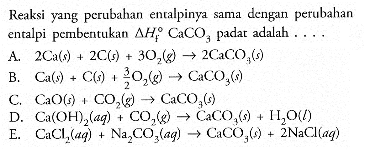 Reaksi yang perubahan entalpinya sama dengan perubahan entalpi pembentukan segitiga Hf CaCO3 padat adalah .... 