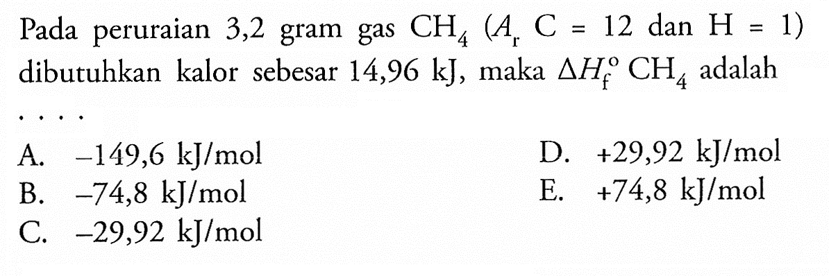 Pada peruraian 3,2 gram gas CH4 (Ar C=12 dan H=1) dibutuhkan kalor sebesar 14,96 kJ, maka delta Hf CH4 adalah .... 