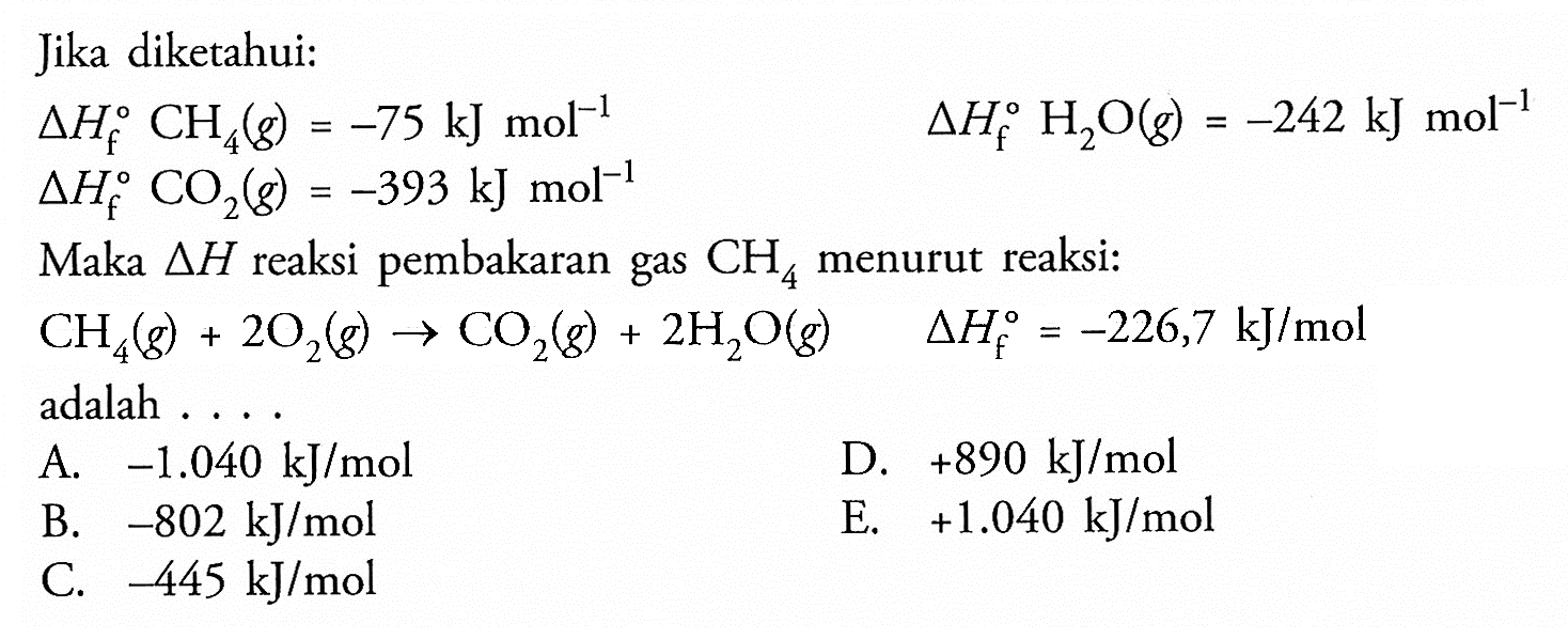 Jika diketahui:delta Hf CH4(g)=-75 kJ mol^(-1) delta Hf CO2(g)=-393 kJ mol^(-1) delta Hf H2O(g)=-242 kJ mol^(-1)Maka delta H reaksi pembakaran gas CH4 menurut reaksi:CH4(g)+2 O2(g) -> CO2(g)+2 H2O(g) delta Hf H2O(g)=-226,7 kJ/mol^(-1) adalah...