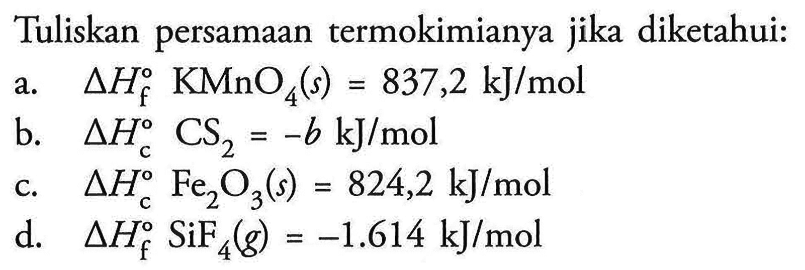 Tuliskan persamaan termokimianya jika diketahui: a. delta Hf KMnO4 (s) = 837,2 kJ/mol b. delta Hc CS2 = -b kJ/mol c. delta Hc Fe2O3 (s) = 824,2 kJ/mol d. delta Hf SiF4 (g) = -1.614 kJ/mol