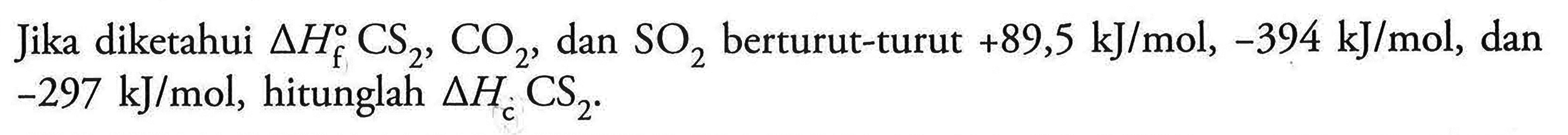 Jika diketahui Delta Hf CS2, CO2, dan SO2 berturut-turut +89,5 kJ/mol, -394 kJ/mol, dan -297 kJ/mol, hitunglah Delta Hc CS2. 