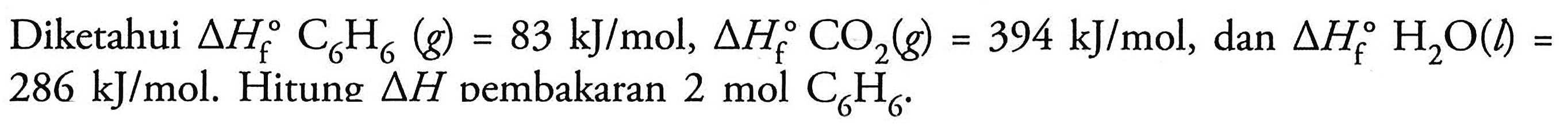 Diketahui delta Hf C6H6 (g) = 83 kJ/mol, delta Hf CO2 (g) = 394 kJ/mol, dan delta Hf H2O (l) = 286 kJ/mol. Hitung delta H pembakaran 2 mol C6H6.