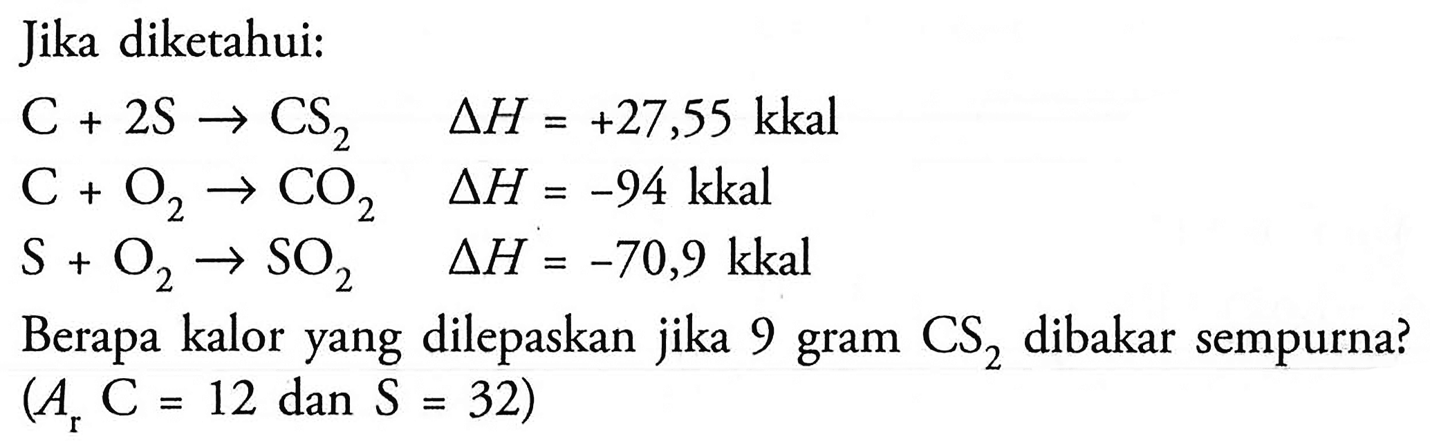 Jika diketahui: C + 2S -> CS2 delta H=+27,55 kkal C + O2 -> CO2 delta H=-94 kkal S + O2 -> SO2 delta H=-70,9 kkalBerapa kalor yang dilepaskan jika 9 gram CS2 dibakar sempurna?  (Ar C=12 dan S=32) 