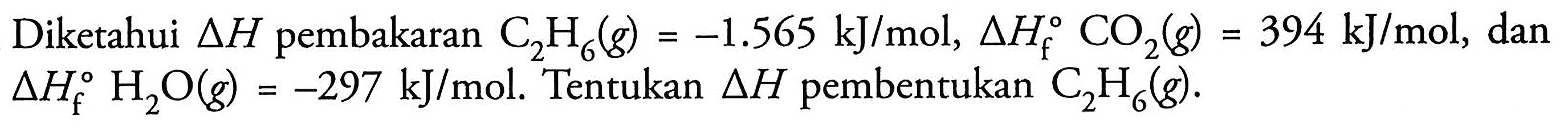 Diketahui delta H pembakaran C2H6 (g) = -1.565 kJ/mol, delta Hf CO2 (g) = 394 kJ/mol, dan delta Hf H2O (g) = -297 kJ/mol. Tentukan delta H pembentukan C2H6 (g).