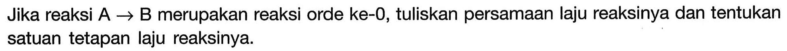 Jika reaksi A -> B merupakan reaksi orde ke-0, tuliskan persamaan laju reaksinya dan tentukan satuan tetapan laju reaksinya.