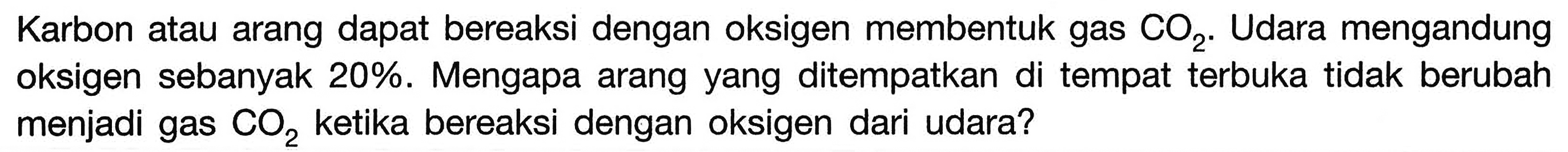 Karbon atau arang dapat bereaksi dengan oksigen membentuk gas CO2. Udara mengandung oksigen sebanyak 20%. Mengapa arang yang ditempatkan di tempat terbuka tidak berubah menjadi gas CO2 ketika bereaksi dengan oksigen dari udara?