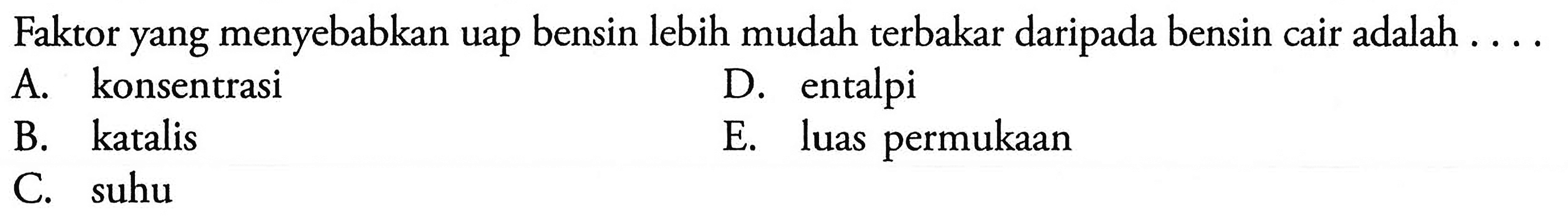 Faktor yang menyebabkan uap bensin lebih mudah terbakar daripada bensin cair adalah ....A. konsentrasi D. entalpi B. katalis E. luas permukaan C. suhu 