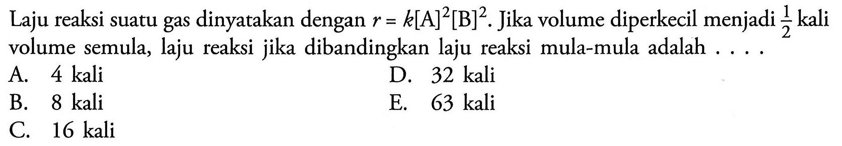 Laju reaksi suatu gas dinyatakan dengan r=k[A]^2[B]^2 . Jika volume diperkecil menjadi 1/2 kali volume semula, laju reaksi jika dibandingkan laju reaksi mula-mula adalah . ...