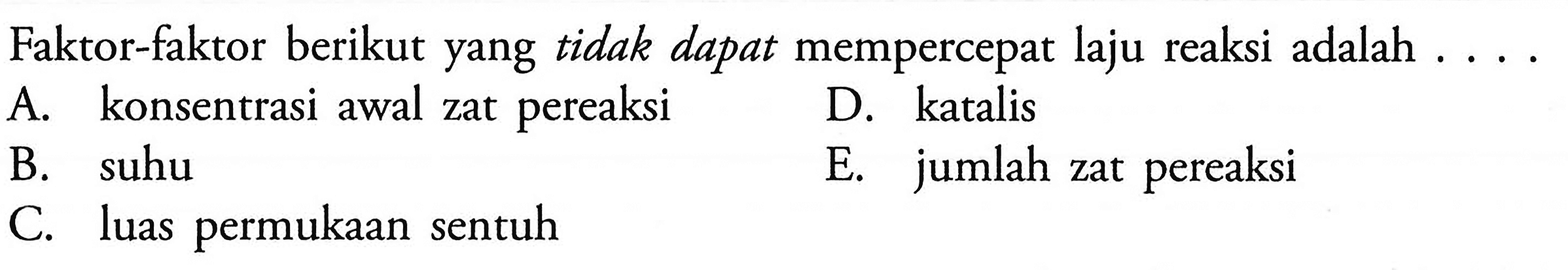 Faktor-faktor berikut yang tidak dapat mempercepat laju reaksi adalah ....A. konsentrasi awal zat pereaksiD. katalisB. suhuE. jumlah zat pereaksiC. luas permukaan sentuh