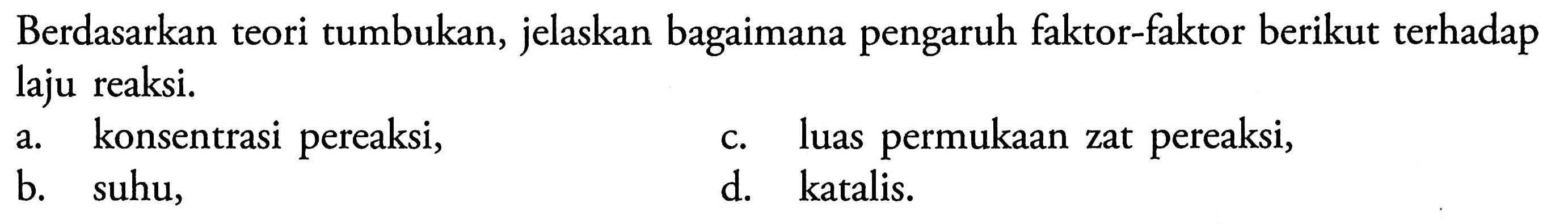 Berdasarkan teori tumbukan, jelaskan bagaimana pengaruh faktor-faktor berikut terhadap laju reaksi.a. konsentrasi pereaksi,c. luas permukaan zat pereaksi,b. suhu,d. katalis.